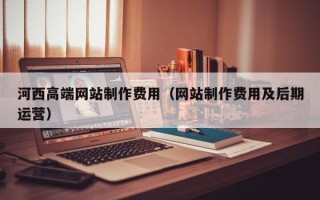聊城河西高端网站制作费用（网站制作费用及后期运营）