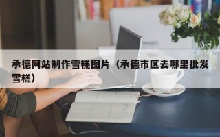 聊城承德网站制作雪糕图片（承德市区去哪里批发雪糕）