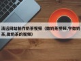 聊城清远网站制作奶茶视频（做奶茶视频,学做奶茶,做奶茶的视频）