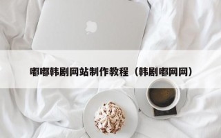 聊城嘟嘟韩剧网站制作教程（韩剧嘟网网）