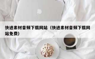 聊城快进素材音频下载网站（快进素材音频下载网站免费）