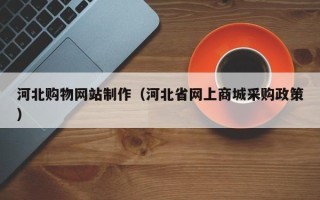聊城河北购物网站制作（河北省网上商城采购政策）