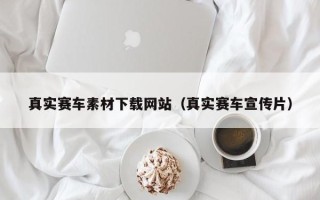 聊城真实赛车素材下载网站（真实赛车宣传片）