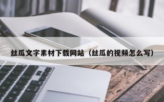 聊城丝瓜文字素材下载网站（丝瓜的视频怎么写）