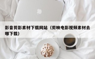 聊城影音剪影素材下载网站（剪映电影视频素材去哪下载）