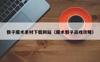聊城骰子魔术素材下载网站（魔术骰子游戏攻略）